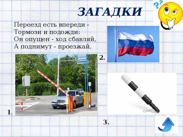 ЗАГАДКИ Переезд есть впереди -  Тормози и подожди:  Он опущен - ход сбавляй,  А поднимут - проезжай. 2. 1 . 3. 