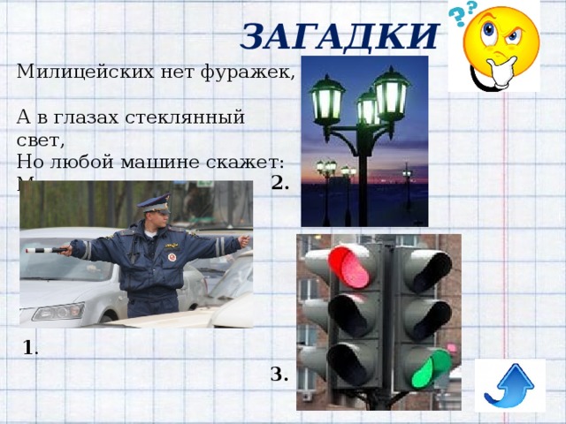ЗАГАДКИ Милицейских нет фуражек,  А в глазах стеклянный свет,  Но любой машине скажет:  Можно ехать или нет. 2. 1 . 3. 