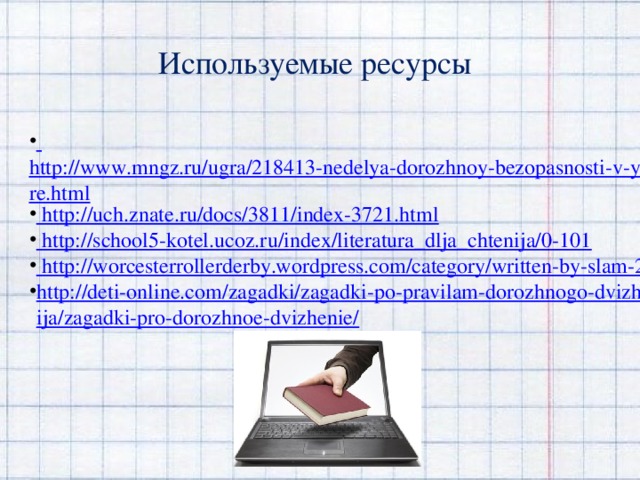 Используемые ресурсы  http://www.mngz.ru/ugra/218413-nedelya-dorozhnoy-bezopasnosti-v-yugre.html  http://uch.znate.ru/docs/3811/index-3721.html  http://school5-kotel.ucoz.ru/index/literatura_dlja_chtenija/0-101  http://worcesterrollerderby.wordpress.com/category/written-by-slam-2/ http://deti-online.com/zagadki/zagadki-po-pravilam-dorozhnogo-dvizhenija/zagadki-pro-dorozhnoe-dvizhenie/ 