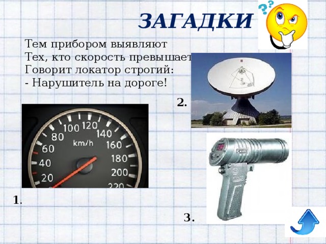 ЗАГАДКИ Тем прибором выявляют  Тех, кто скорость превышает.  Говорит локатор строгий:  - Нарушитель на дороге! 2. 1 . 3. 