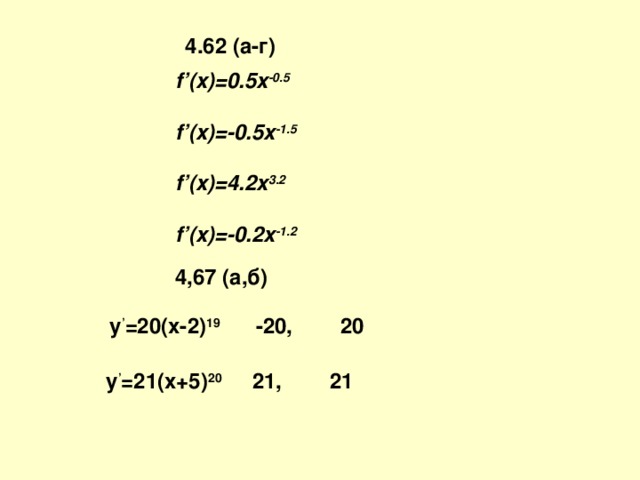 4.62 (а - г) f’(x)=0.5x -0.5  f’(x)=-0.5x -1.5  f’(x)=4.2x 3.2  f’(x)=-0.2x -1.2 4,67 (а,б) y ’ =20(x-2) 19  -20, 20 y ’ =21(x+5) 20  21, 21