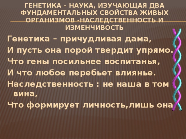 Генетика – наука, изучающая два фундаментальных свойства живых организмов -наследственность и изменчивость Генетика – причудливая дама, И пусть она порой твердит упрямо. Что гены посильнее воспитанья, И что любое перебьет влиянье. Наследственность : не наша в том вина, Что формирует личность,лишь она. 