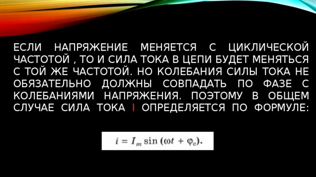 Если напряжение меняется с циклической частотой , то и сила тока в цепи будет меняться с той же частотой. Но колебания силы тока не обязательно должны совпадать по фазе с колебаниями напряжения. Поэтому в общем случае сила тока і определяется по формуле:   