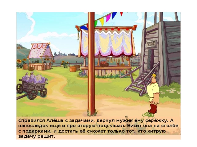 Справился Алёша с задачами, вернул мужик ему серёжку. А напоследок ещё и про вторую подсказал. Висит она на столбе с подарками, и достать её сможет только тот, кто хитрую задачу решит.  