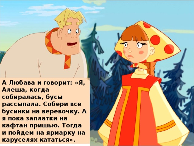 А Любава и говорит: «Я, Алеша, когда собиралась, бусы рассыпала. Собери все бусинки на веревочку. А я пока заплатки на кафтан пришью. Тогда и пойдем на ярмарку на каруселях кататься».  