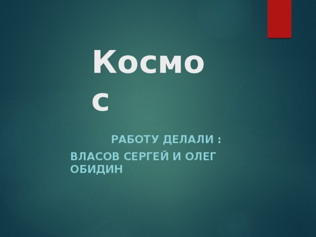 Космос  РАБОТУ ДЕЛАЛИ : ВЛАСОВ СЕРГЕЙ И ОЛЕГ ОБИДИН 