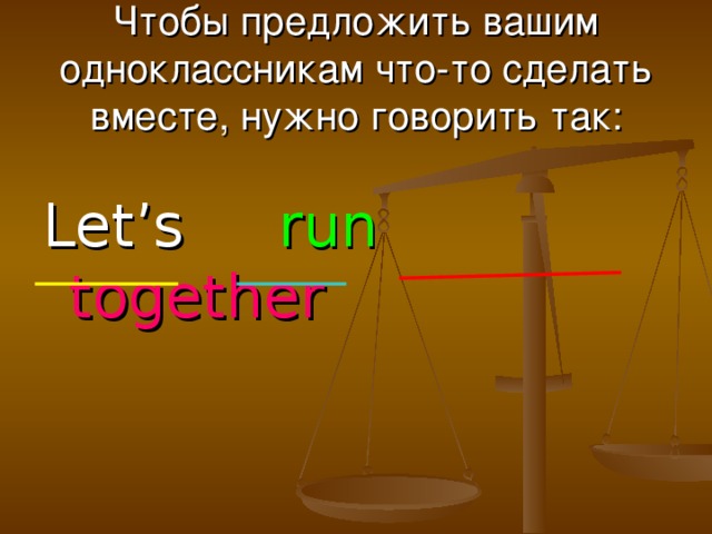 Чтобы предложить вашим одноклассникам что-то сделать вместе, нужно говорить так: Let’s run  together
