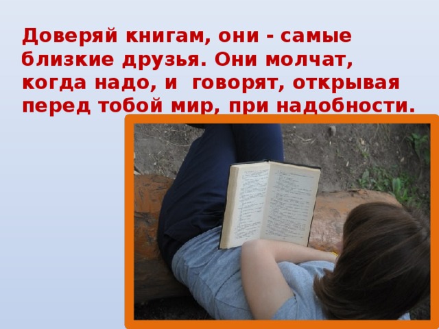 Доверяй книгам, они - самые близкие друзья. Они молчат, когда надо, и говорят, открывая перед тобой мир, при надобности.