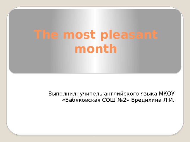 The most pleasant month Выполнил: учитель английского языка МКОУ «Бабяковская СОШ №2» Бредихина Л.И. 