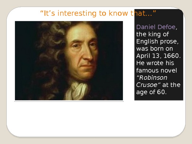“ It’s interesting to know that…”   Daniel Defoe , the king of English prose, was born on April 13, 1660. He wrote his famous novel “Robinson Crusoe” at the age of 60. 