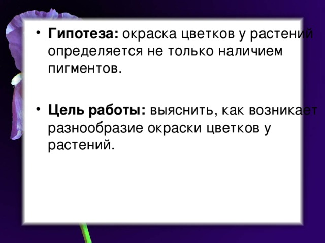 Гипотеза: окраска цветков у растений определяется не только наличием пигментов. Цель работы: выяснить, как возникает разнообразие окраски цветков у растений.  