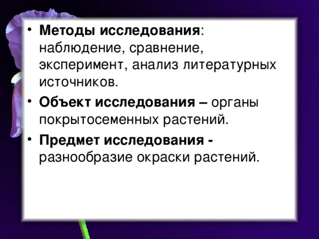 Методы исследования : наблюдение, сравнение, эксперимент, анализ литературных источников. Объект исследования – органы покрытосеменных растений. Предмет исследования - разнообразие окраски растений.  