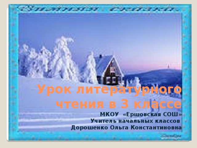 Урок литературного чтения в 3 классе  МКОУ «Ершовская СОШ»  Учитель начальных классов  Дорошенко Ольга Константиновна 