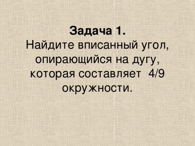Задача 1.  Найдите вписанный угол, опирающийся на дугу, которая составляет  4/9 окружности.   