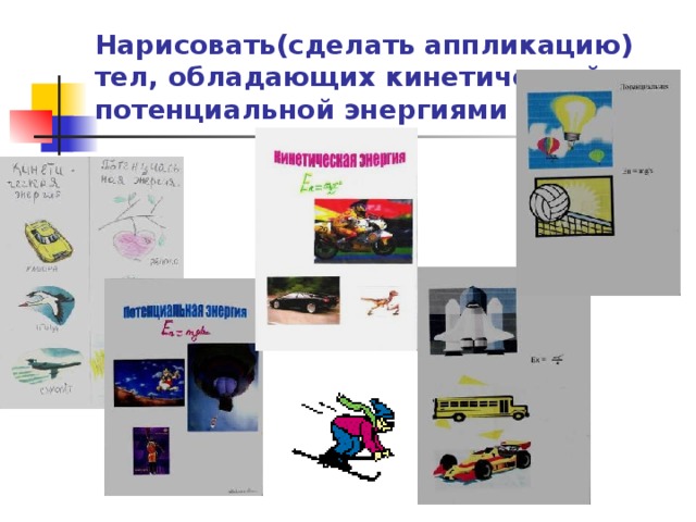 Нарисовать(сделать аппликацию) тел, обладающих кинетической и потенциальной энергиями 