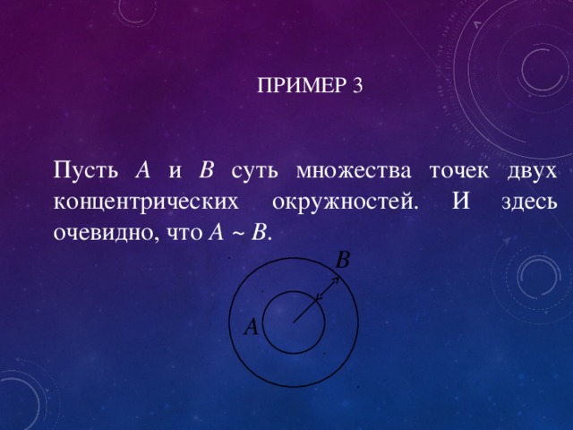 ПРИМЕР 3 Пусть А и В суть множества точек двух концентрических окружностей. И здесь очевидно, что А ~ В . B A 