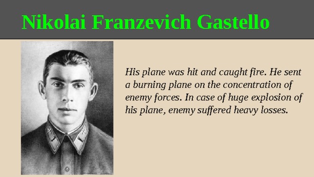 Nikolai Franzevich Gastello His plane was hit and caught fire. He sent a burning plane on the concentration of enemy forces. In case of huge explosion of his plane, enemy suffered heavy losses. 