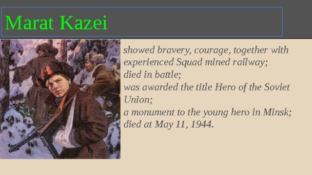 Marat Kazei showed bravery, courage, together with experienced Squad mined railway; died in battle; was awarded the title Hero of the Soviet Union; a monument to the young hero in Minsk; died at May 11, 1944. 