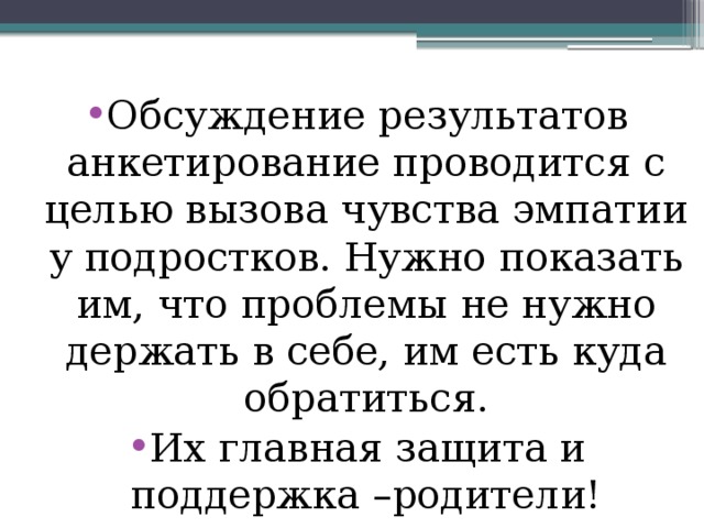 Обсуждение результатов анкетирование проводится с целью вызова чувства эмпатии у подростков. Нужно показать им, что проблемы не нужно держать в себе, им есть куда обратиться. Их главная защита и поддержка –родители! 