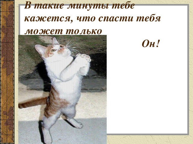 В такие минуты тебе кажется, что спасти тебя может только  Он! 