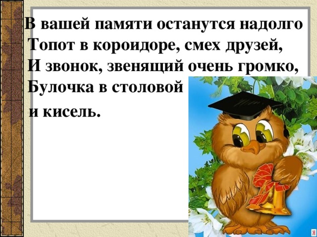 В вашей памяти останутся надолго Топот в короидоре, смех друзей,  И звонок, звенящий очень громко,  Булочка в столовой  и кисель. 
