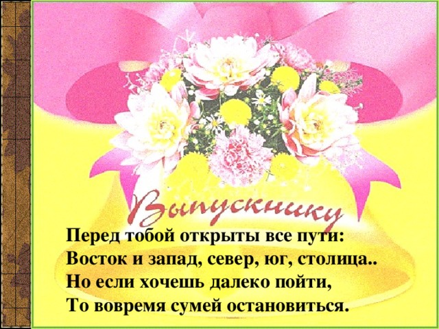 Перед тобой открыты все пути:  Восток и запад, север, юг, столица..  Но если хочешь далеко пойти,  То вовремя сумей остановиться. 