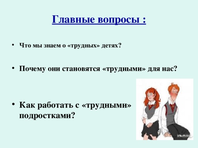 Главные вопросы : Что мы знаем о «трудных» детях? Почему они становятся «трудными» для нас?   Как работать с «трудными» подростками? 