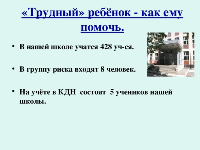 «Трудный» ребёнок - как ему помочь. В нашей школе учатся 428 уч-ся.  В группу риска входят 8 человек.  На учёте в КДН состоят 5 учеников нашей школы. 