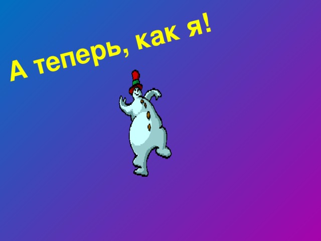 А теперь, как я! 