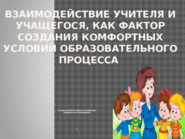 Взаимодействие учителя и учащегося, как фактор создания комфортных условий образовательного процесса   Учитель русского языка и литературы Пивнева Ольга Алексеевна        п 