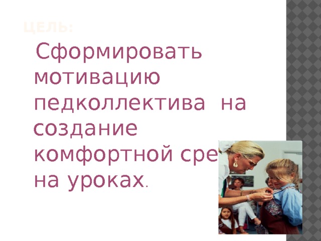  Сформировать мотивацию педколлектива на создание комфортной среды на уроках .  Цель: 