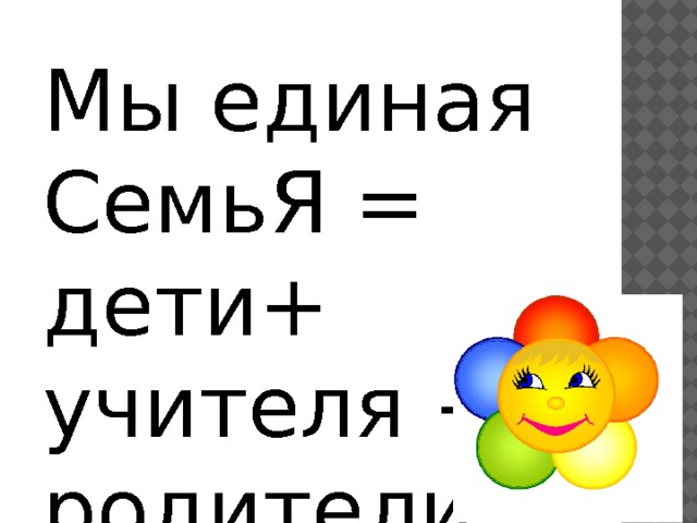 Мы единая СемьЯ = дети+ учителя + родители 