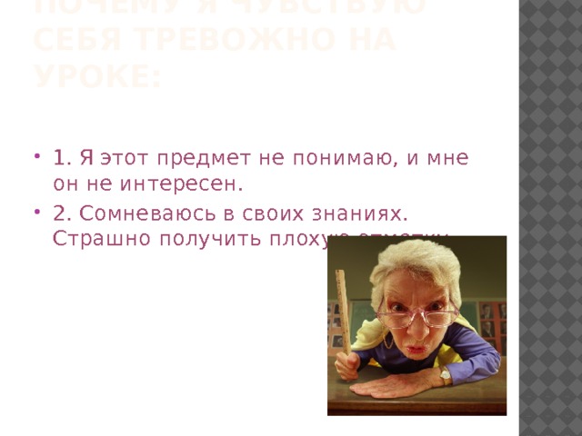 Почему я чувствую себя тревожно на уроке: 1. Я этот предмет не понимаю, и мне он не интересен. 2. Сомневаюсь в своих знаниях. Страшно получить плохую отметку. 