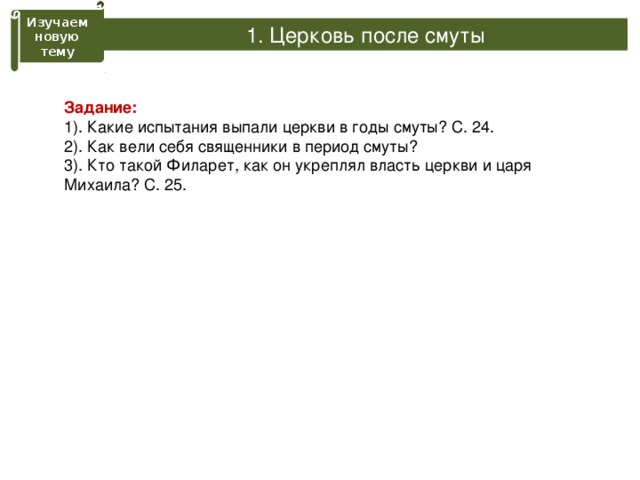 Изучаем новую тему Церковь после смуты Задание: 1). Какие испытания выпали церкви в годы смуты? С. 24. 2). Как вели себя священники в период смуты? 3). Кто такой Филарет, как он укреплял власть церкви и царя Михаила? С. 25. 