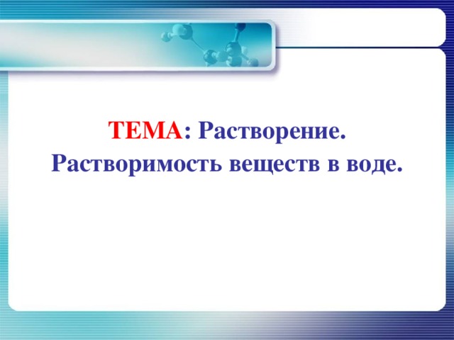  ТЕМА : Растворение. Растворимость веществ в воде. 