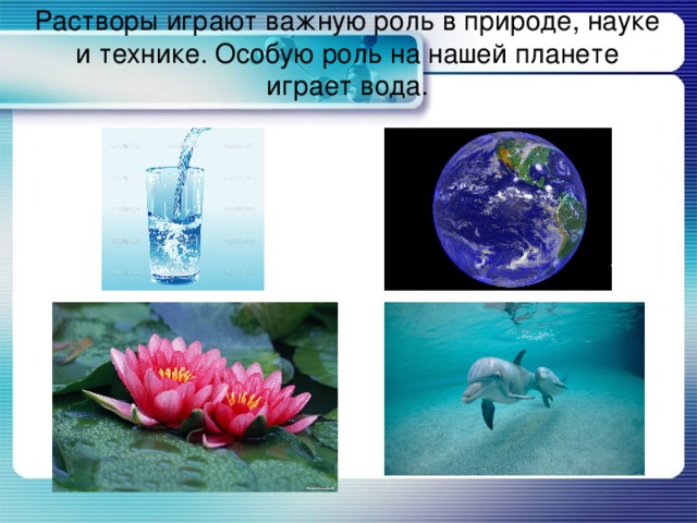 Растворы играют важную роль в природе, науке и технике. Особую роль на нашей планете играет вода.   