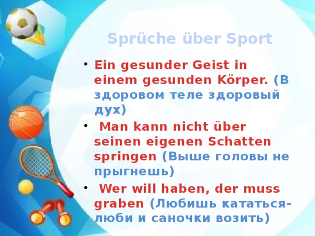  Sprüche über Sport Ein gesunder Geist in einem gesunden Körper. (В здоровом теле здоровый дух)   Man kann nicht über seinen eigenen Schatten springen (Выше головы не прыгнешь)   Wer will haben, der muss graben (Любишь кататься-люби и саночки возить) 