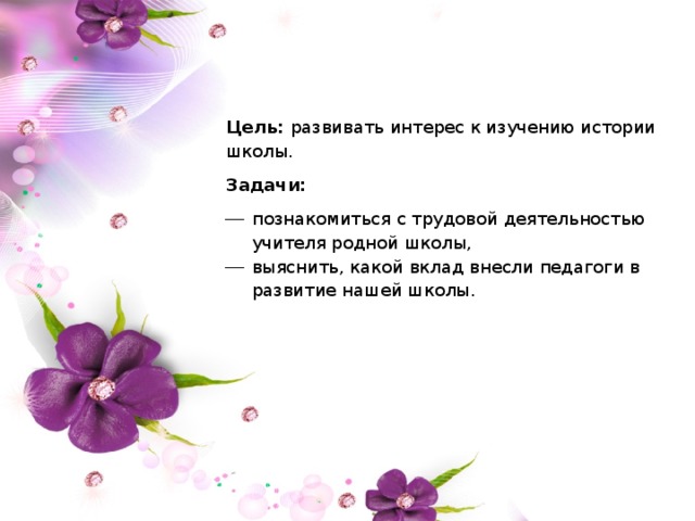 Цель: развивать интерес к изучению истории школы. Задачи: познакомиться с трудовой деятельностью учителя родной школы, выяснить, какой вклад внесли педагоги в развитие нашей школы. 