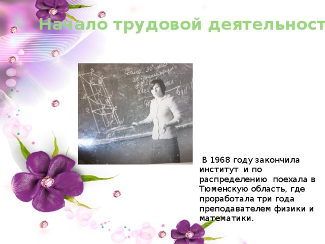 Начало трудовой деятельности  В 1968 году закончила институт и по распределению поехала в Тюменскую область, где проработала три года преподавателем физики и математики. 