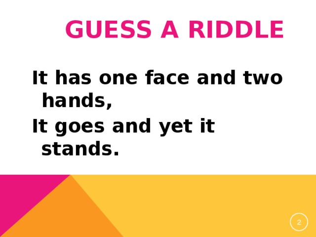 GUESS A RIDDLE It has one face and two hands, It goes and yet it stands.