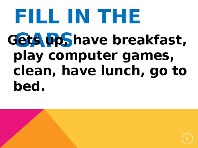 FILL IN THE GAPS Gets up, have breakfast, play computer games, clean, have lunch, go to bed.