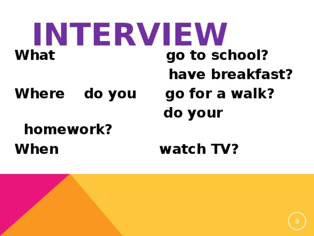 INTERVIEW What  go to school?  have breakfast? Where do you go for a walk?  do your homework? When watch TV?