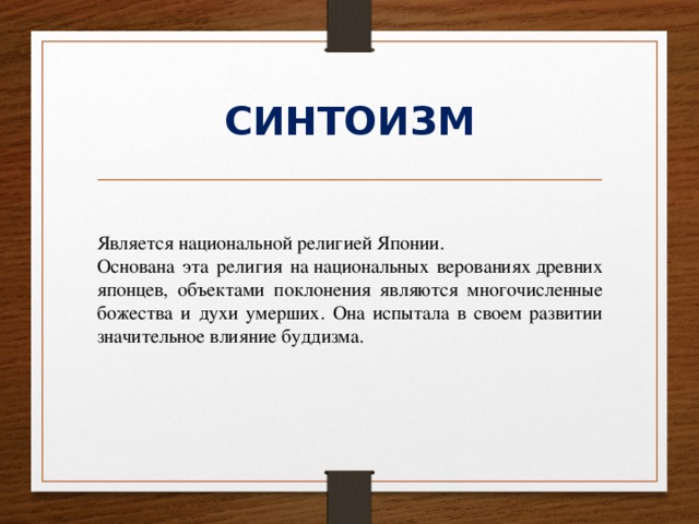 СИНТОИЗМ Является национальной религией Японии. Основана эта религия на национальных верованиях древних японцев, объектами поклонения являются многочисленные божества и духи умерших. Она испытала в своем развитии значительное влияние буддизма. 