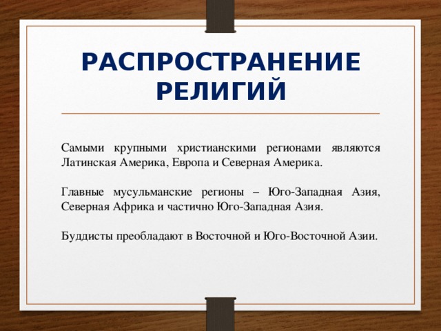 РАСПРОСТРАНЕНИЕ РЕЛИГИЙ Самыми крупными христианскими регионами являются Латинская Америка, Европа и Северная Америка. Главные мусульманские регионы – Юго-Западная Азия, Северная Африка и частично Юго-Западная Азия. Буддисты преобладают в Восточной и Юго-Восточной Азии. 