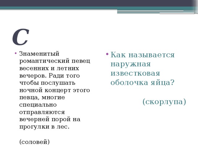 С Знаменитый романтический певец весенних и летних вечеров. Ради того чтобы послушать ночной концерт этого певца, многие специально отправляются вечерней порой на прогулки в лес. Как называется наружная известковая оболочка яйца?  (соловей)  (скорлупа) 