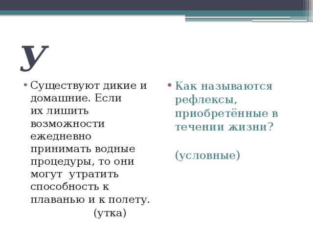 У Существуют дикие и домашние. Если их лишить возможности ежедневно принимать водные процедуры, то они могут утратить способность к плаванью и к полету. Как называются рефлексы, приобретённые в течении жизни?  (утка)  (условные) 