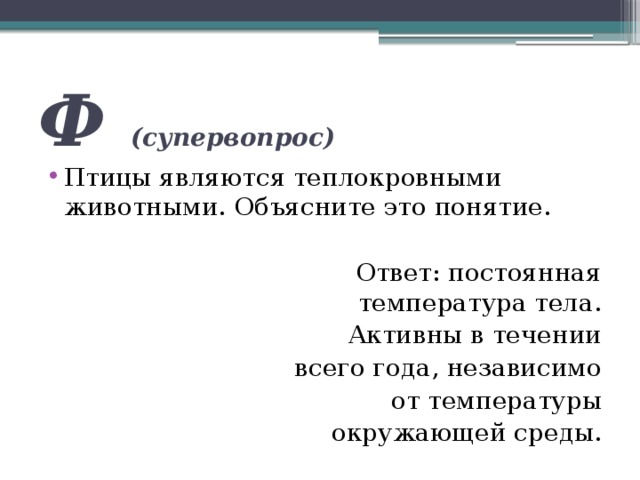 Ф (супервопрос) Птицы являются теплокровными животными. Объясните это понятие.  Ответ: постоянная температура тела.  Активны в течении  всего года, независимо  от температуры  окружающей среды. 