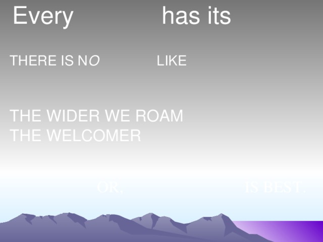 Every has its  THERE IS N O LIKE THE WIDER WE ROAM THE WELCOMER  OR, IS BEST.