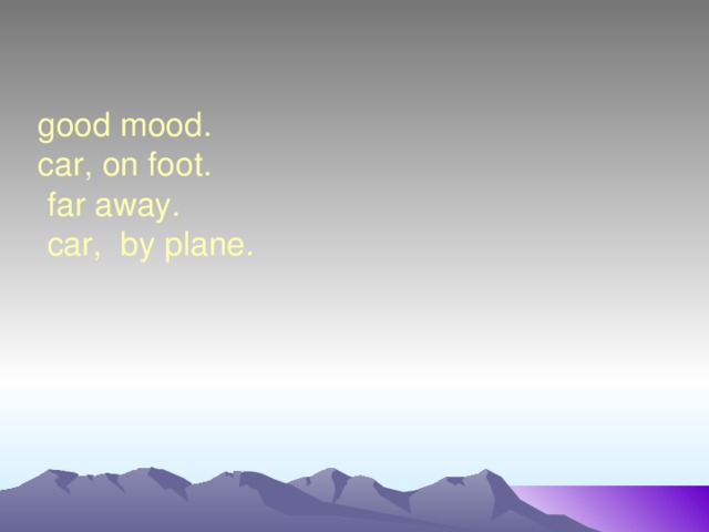good mood.  car, on foot.  far away.  car, by plane.