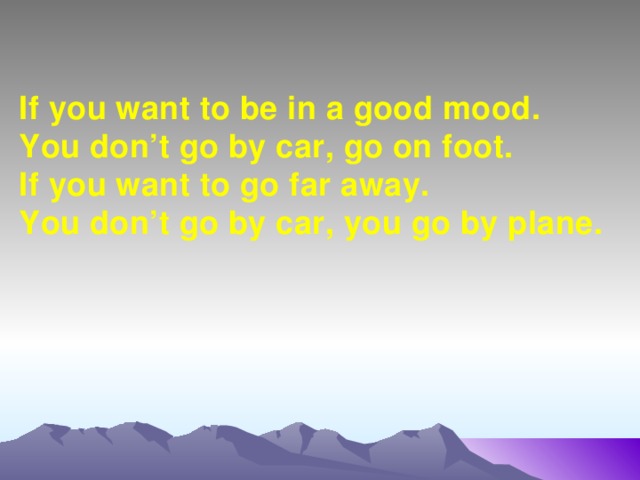 If you want to be in a good mood. You don’t go by car, go on foot. If you want to go far away. You don’t go by car, you go by plane.